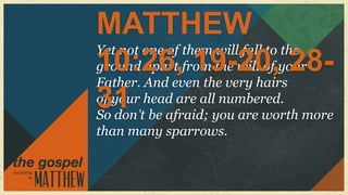 MATTHEW
Yet not one of them will fall to the
10:26, 19-20, 28-
ground apart from the will of your
Father. And even the very hairs
31 be afraid; you are worth more
of your head are all numbered.
So don’t
than many sparrows.
 
