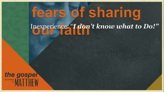 fears of sharing
Inexperience: “I don’t know what to Do!”
 our faith
 