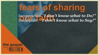 fears of sharing
Inexperience: “I don’t know what to Do!”
 our faith
Inadequate: “I don’t know what to Say!”
 