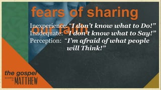 fears of sharing
Inexperience: “I don’t know what to Do!”
 our faith
Inadequate: “I don’t know what to Say!”
Perception: “I’m afraid of what people
             will Think!”
 