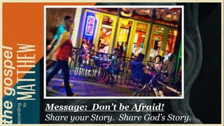 Message: Don’t be Afraid!
Share your Story. Share God‟s Story.
 