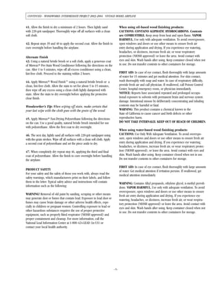 41. Allow the finish to dry a minimum of 2 hours. Then lightly sand
with 220-grit sandpaper. Thoroughly wipe off all surfaces with a clean
soft cloth.
42. Repeat steps 39 and 40 to apply the second coat. Allow the finish to
cure overnight before handling the airplane.
Alternate Finish
43. Using a natural bristle brush or a soft cloth, apply a generous coat
of Minwax® Pre-Stain Wood Conditioner following the directions on the
can. After 1 to 5 minutes, wipe off all excess conditioner using a clean,
lint-free cloth. Proceed to the staining within 2 hours.
44. Apply Minwax® Wood Finish™ using a natural bristle brush or a
clean, lint-free cloth. Allow the stain to set for about 5 to 15 minutes,
then wipe off any excess using a clean cloth lightly dampened with
stain. Allow the stain to dry overnight before applying the protective
clear finish.
Woodworker’s Tip: When wiping off stain, make certain that
your last wipe with the cloth goes with the grain of the wood.
45. Apply Minwax® Fast-Drying Polyurethane following the directions
on the can. Use a good quality, natural bristle brush intended for use
with polyurethane. Allow the first coat to dry overnight.
46. The next day, lightly sand all surfaces with 220-grit sandpaper using
with-the-grain strokes. Wipe off all surfaces with a clean soft cloth. Apply
a second coat of polyurethane and set the piece aside to dry.
47. When completely dry repeat step 46, applying the third and final
coat of polyurethane. Allow the finish to cure overnight before handling
the airplane.
PRODUCT SAFETY
For your safety and the safety of those you work with, always read the
safety warnings, which manufacturers print on their labels, and follow
them to the letter. Typical safety advice and instructions will contain
information such as the following:
WARNING! Removal of old paint by sanding, scraping or other means
may generate dust or fumes that contain lead. Exposure to lead dust or
fumes may cause brain damage or other adverse health effects, espe-
cially in children or pregnant women. Controlling exposure to lead or
other hazardous substances requires the use of proper protective
equipment, such as properly fitted respirator (NIOSH approved) and
proper containment and cleanup. For more information, call the
National Lead Information Center at 1-800-424-LEAD (in US) or
contact your local health authority.
When using oil-based wood finishing products:
CAUTIONS: CONTAINS ALIPHATIC HYDROCARBONS. Contents
are COMBUSTIBLE. Keep away from heat and open flame. VAPOR
HARMFUL. Use only with adequate ventilation. To avoid overexposure,
open windows and doors or use other means to ensure fresh air
entry during application and drying. If you experience eye watering,
headaches, or dizziness, increase fresh air, or wear respiratory
protection (NIOSH approved) or leave the area. Avoid contact with
eyes and skin. Wash hands after using. Keep container closed when not
in use. Do not transfer contents to other containers for storage.
FIRST AID: In case of eye contact, flush thoroughly with large amounts
of water for 15 minutes and get medical attention. For skin contact,
wash thoroughly with soap and water. In case of respiratory difficulty,
provide fresh air and call physician. If swallowed, call Poison Control
Center, hospital emergency room, or physician immediately.
NOTICE: Reports have associated repeated and prolonged occupa-
tional exposure to solvents with permanent brain and nervous system
damage. Intentional misuse by deliberately concentrating and inhaling
contents may be harmful or fatal.
WARNING: This product contains a chemical known to the
State of California to cause cancer and birth defects or other
reproductive harm.
DO NOT TAKE INTERNALLY. KEEP OUT OF REACH OF CHILDREN.
When using water-based wood finishing products:
CAUTIONS: Use Only With Adequate Ventilation. To avoid overexpo-
sure, open windows and doors or use other means to ensure fresh air
entry during application and drying. If you experience eye watering,
headaches, or dizziness, increase fresh air, or wear respiratory protec-
tion (NIOSH approved), or leave the area. Avoid contact with eyes and
skin. Wash hands after using. Keep container closed when not in use.
Do not transfer contents to other containers for storage.
FIRST AID: In case of eye contact, flush thoroughly with large amounts
of water. Get medical attention if irritation persists. If swallowed, get
medical attention immediately.
WARNING: Contains Alkyl propanols, ethylene glycol, n-methyl pyrroli-
done. VAPOR HARMFUL. Use only with adequate ventilation. To avoid
overexposure, open windows and doors or use other means to ensure
fresh air entry during application and drying. If you experience eye
watering, headaches, or dizziness, increase fresh air, or wear respira-
tory protection (NIOSH approved) or leave the area. Avoid contact with
eyes and skin. Wash hands after using. Keep container closed when not
in use. Do not transfer contents to other containers for storage.
–5–
CONTINUED - WOODWORKS: INTERMEDIATE PROJECT 2003-2004 VINTAGE MODEL AIRPLANE
 