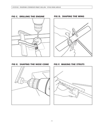 –9–
CONTINUED - WOODWORKS: INTERMEDIATE PROJECT 2003-2004 VINTAGE MODEL AIRPLANE
1
2
5
6
7
8
9
10
FIG C. DRILLING THE ENGINE FIG D. SHAPING THE WING
FIG F. MAKING THE STRUTSFIG E. SHAPING THE NOSE CONE
 