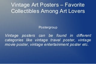 Vintage Art Posters – Favorite
Collectibles Among Art Lovers
Postergroup
Vintage posters can be found in different
categories like vintage travel poster, vintage
movie poster, vintage entertainment poster etc.
 