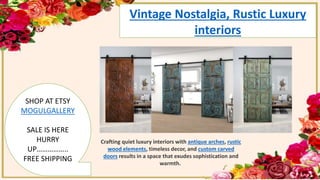Vintage Nostalgia, Rustic Luxury
interiors
SHOP AT ETSY
MOGULGALLERY
SALE IS HERE
HURRY
UP……………..
FREE SHIPPING
Crafting quiet luxury interiors with antique arches, rustic
wood elements, timeless decor, and custom carved
doors results in a space that exudes sophistication and
warmth.
 