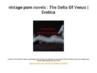 vintage porn novels : The Delta Of Venus |
Erotica
Listen to The Delta Of Venus and vintage porn novels new releases on your iPhone iPad or Android. Get any vintage porn
novels FREE during your Free Trial
LINK IN PAGE 4 TO LISTEN OR DOWNLOAD BOOK
 