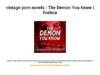 vintage porn novels : The Demon You Know |
Erotica
Listen to The Demon You Know and vintage porn novels new releases on your iPhone iPad or Android. Get any vintage porn
novels FREE during your Free Trial
LINK IN PAGE 4 TO LISTEN OR DOWNLOAD BOOK
 