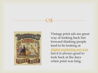 
Vintage print ads are great
way of looking back but
forward thinking people
tend to be looking at
digital marketing services
but it is always good to
look back at the days
when print was king.
 