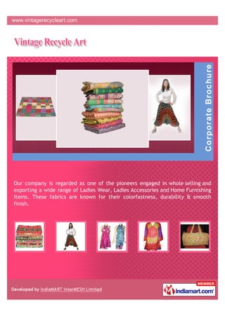 Our company is regarded as one of the pioneers engaged in whole selling and
exporting a wide range of Ladies Wear, Ladies Accessories and Home Furnishing
Items. These fabrics are known for their colorfastness, durability & smooth
finish.
 