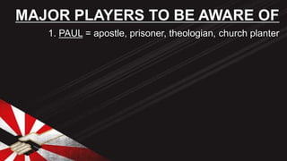 1. PAUL = apostle, prisoner, theologian, church planter
MAJOR PLAYERS TO BE AWARE OF
 