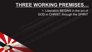 1. Liberation BEGINS in the act of
GOD in CHRIST, through the SPIRIT
THREE WORKING PREMISES…
 