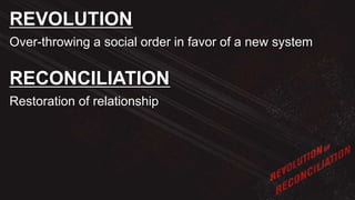 Over-throwing a social order in favor of a new system
REVOLUTION
Restoration of relationship
RECONCILIATION
 
