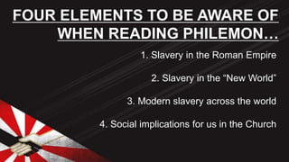 1. Slavery in the Roman Empire
2. Slavery in the “New World”
3. Modern slavery across the world
4. Social implications for us in the Church
FOUR ELEMENTS TO BE AWARE OF
WHEN READING PHILEMON…
 