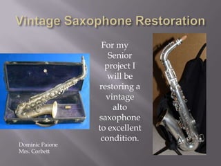 For my
                    Senior
                   project I
                    will be
                 restoring a
                   vintage
                     alto
                 saxophone
                 to excellent
                  condition.
Dominic Paione
Mrs. Corbett
 