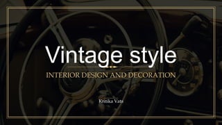 Vintage style
INTERIOR DESIGN AND DECORATION
Kritika Vats
 