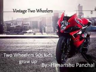 Two Wheelers 90s kids
grow up
By:-Himanshu Panchal
 