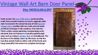 Vintage Wall Art Barn Door Panel
Etsy MOGULGALLERY
Hand carved, the tree of life doors, wood paneling
made from recycled woods, are used o upgrade cabin
style Incorporate the natural beauty of Indo Spanish
vintage doors studded with iron nails and old world
architectural design of the outdoors, into interiors.
That's a style I enjoy exploring. Incorporating rustic
elements into our homes in a casually sophisticated
ways such as using an antique door as a headboard. The
key here is the display. Open up the doors so that the
two door panels hand on either side of the frame and
hang a beautiful iron lantern to complete the design
 
