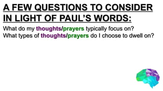A FEW QUESTIONS TO CONSIDER
IN LIGHT OF PAUL’S WORDS:
What do my thoughts/prayers typically focus on?
What types of thoughts/prayers do I choose to dwell on?
 