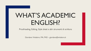 WHAT’S ACADEMIC
ENGLISH?
Proofreading, Editing, Style sheet e altri strumenti di scrittura
Giordano Vintaloro, MA, PhD – giordano@vintaloro.it
 