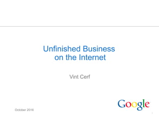 1
Unfinished Business
on the Internet
Vint Cerf
October 2016
 