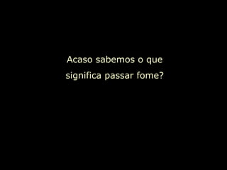 Acaso sabemos o que significa passar fome? 
