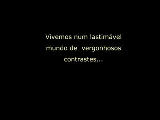 Vivemos num lastimável mundo de  vergonhosos contrastes... 