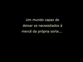 Um mundo capaz de deixar os necessitados à mercê da própria sorte...  