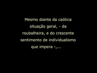 Mesmo diante da caótica situação geral, - da roubalheira, e do crescente sentimento de individualismo que impera -,...  