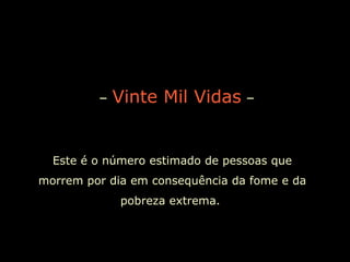 –  Vinte Mil Vidas  –  Este é o número estimado de pessoas que morrem por dia em consequência da fome e da pobreza extrema.  
