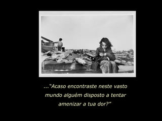 ...“Acaso encontraste neste vasto mundo alguém disposto a tentar amenizar a tua dor?”  