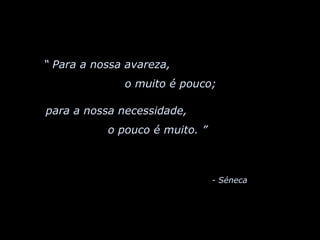 “  Para a nossa avareza,  o muito é pouco;  para a nossa necessidade,  o pouco é muito. ”   - Séneca 