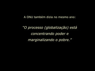 A ONU também dizia no mesmo ano: “ O processo (globalização) está concentrando poder e marginalizando o pobre.” 