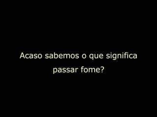 Acaso sabemos o que significa passar fome? 