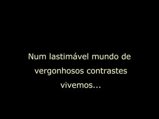 Num lastimável mundo de  vergonhosos contrastes vivemos... 