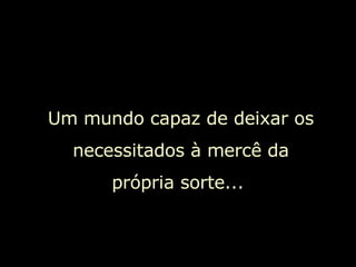 Um mundo capaz de deixar os necessitados à mercê da própria sorte...  