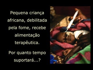 Pequena criança africana, debilitada pela fome, recebe alimentação terapêutica. Por quanto tempo suportará...? 