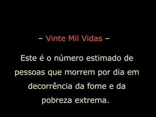 –  Vinte Mil Vidas  –  Este é o número estimado de pessoas que morrem por dia em decorrência da fome e da pobreza extrema.  