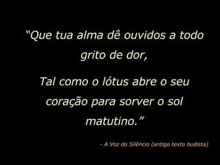 “ Que tua alma dê ouvidos a todo grito de dor, Tal como o lótus abre o seu coração para sorver o sol matutino.” - A Voz do Silêncio (antigo texto budista) 