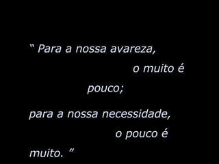 “  Para a nossa avareza,  o muito é pouco;  para a nossa necessidade,  o pouco é muito. ”   - Sêneca 
