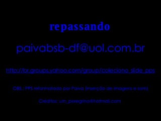 http://br.groups.yahoo.com/group/coleciono_slide_pps [email_address] repassando OBS.: PPS reformatado por Paiva (inserção de imagens e som) Créditos: um_peregrino@hotmail.com  