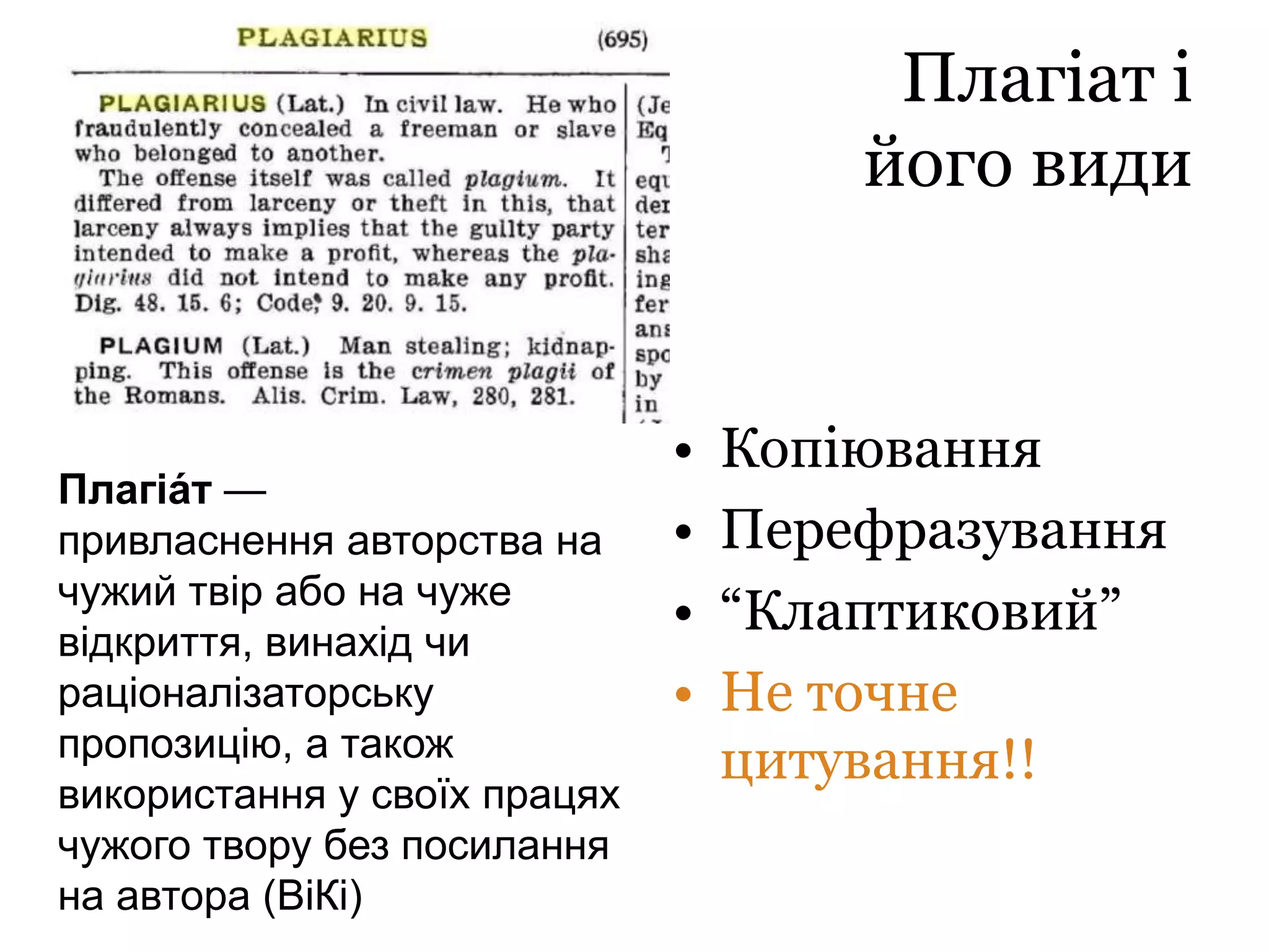 Плагіат і
його види
• Копіювання
• Перефразування
• “Клаптиковий”
• Не точне
цитування!!
Плагіа́т —
привласнення авторства на
чужий твір або на чуже
відкриття, винахід чи
раціоналізаторську
пропозицію, а також
використання у своїх працях
чужого твору без посилання
на автора (ВіКі)
 
