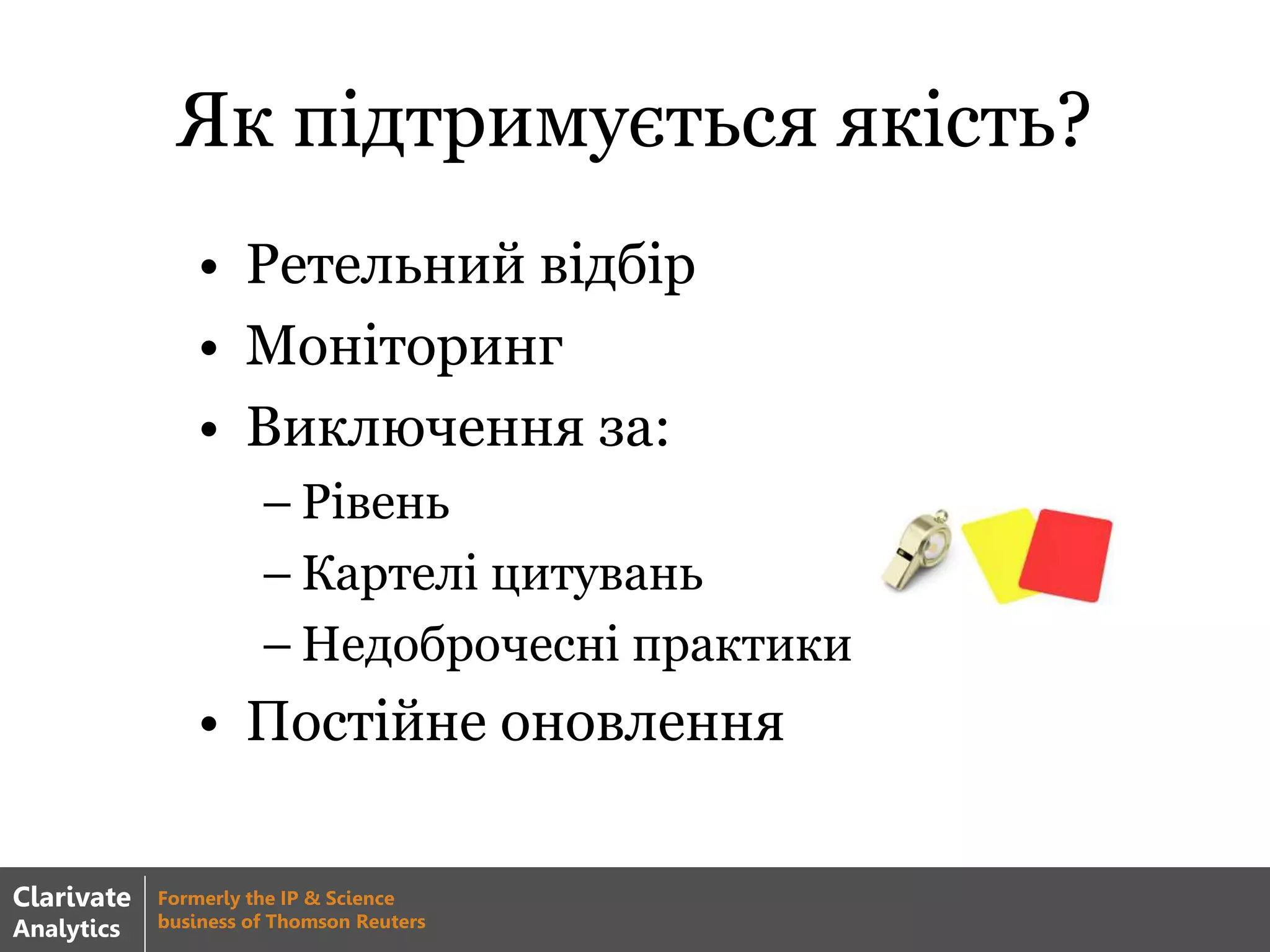 Як підтримується якість?
• Ретельний відбір
• Моніторинг
• Виключення за:
– Рівень
– Картелі цитувань
– Недоброчесні практики
• Постійне оновлення
Clarivate
Analytics
Formerly the IP & Science
business of Thomson Reuters
 
