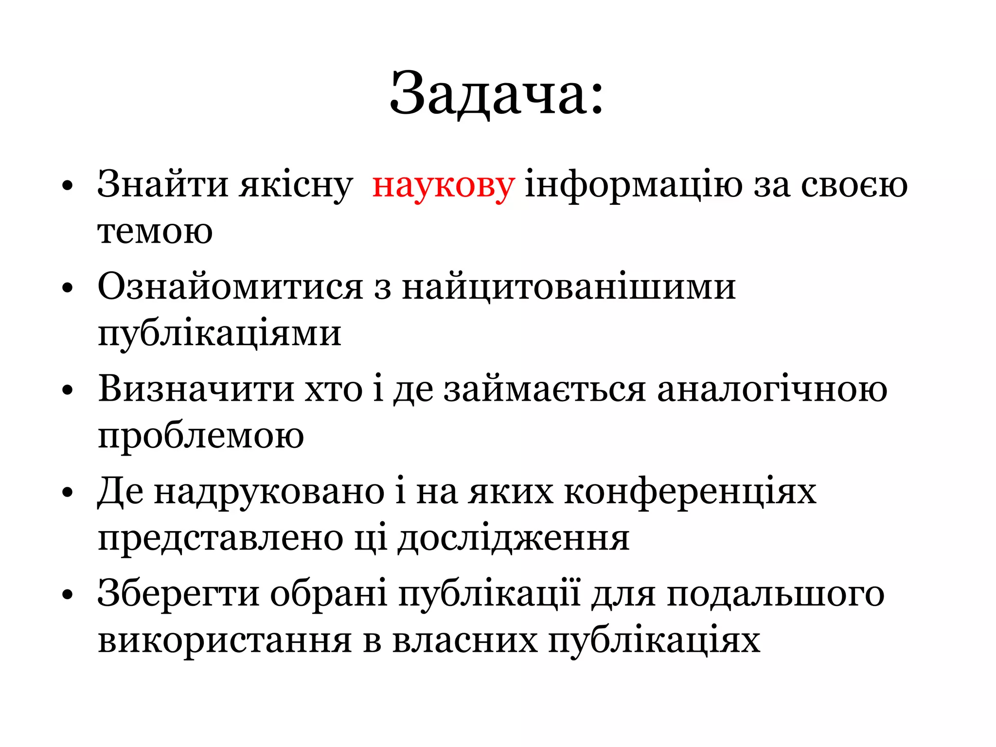 Задача:
• Знайти якісну наукову інформацію за своєю
темою
• Ознайомитися з найцитованішими
публікаціями
• Визначити хто і де займається аналогічною
проблемою
• Де надруковано і на яких конференціях
представлено ці дослідження
• Зберегти обрані публікації для подальшого
використання в власних публікаціях
 