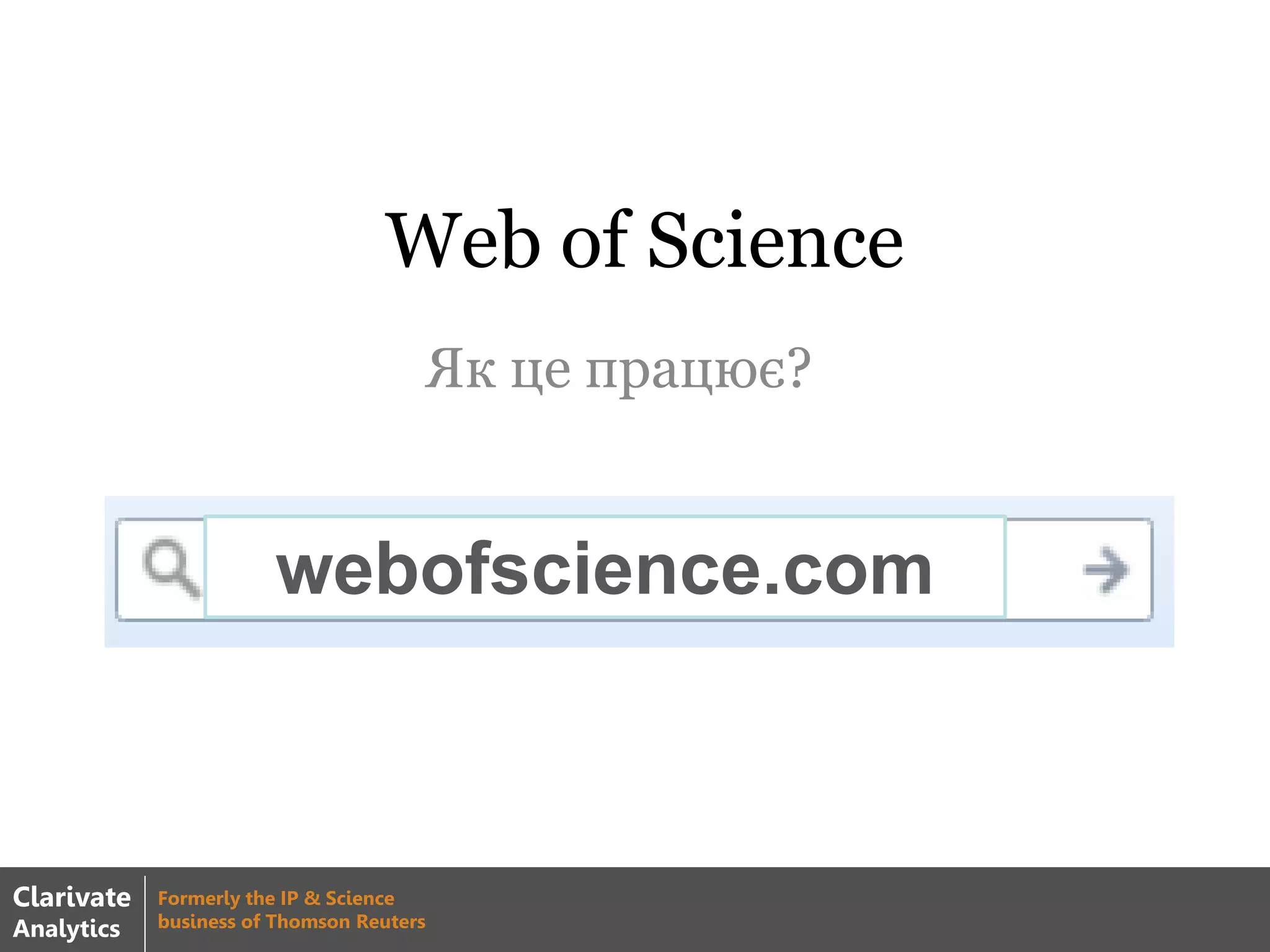 Web of Science
Як це працює?
webofscience.com
Clarivate
Analytics
Formerly the IP & Science
business of Thomson Reuters
 