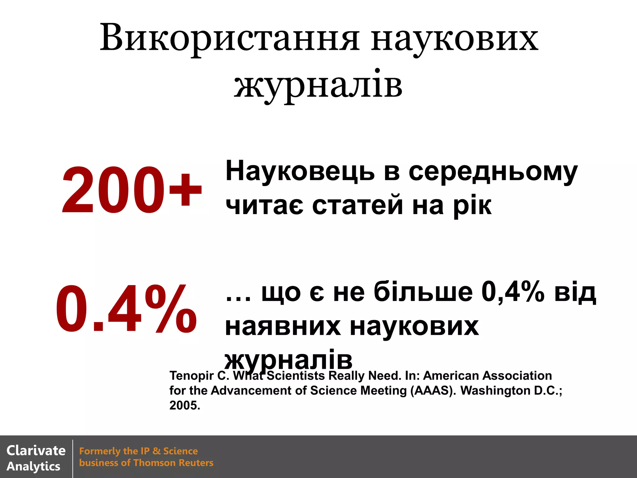 Використання наукових
журналів
Науковець в середньому
читає статей на рік200+
… що є не більше 0,4% від
наявних наукових
журналів
0.4%
Tenopir C. What Scientists Really Need. In: American Association
for the Advancement of Science Meeting (AAAS). Washington D.C.;
2005.
Clarivate
Analytics
Formerly the IP & Science
business of Thomson Reuters
 