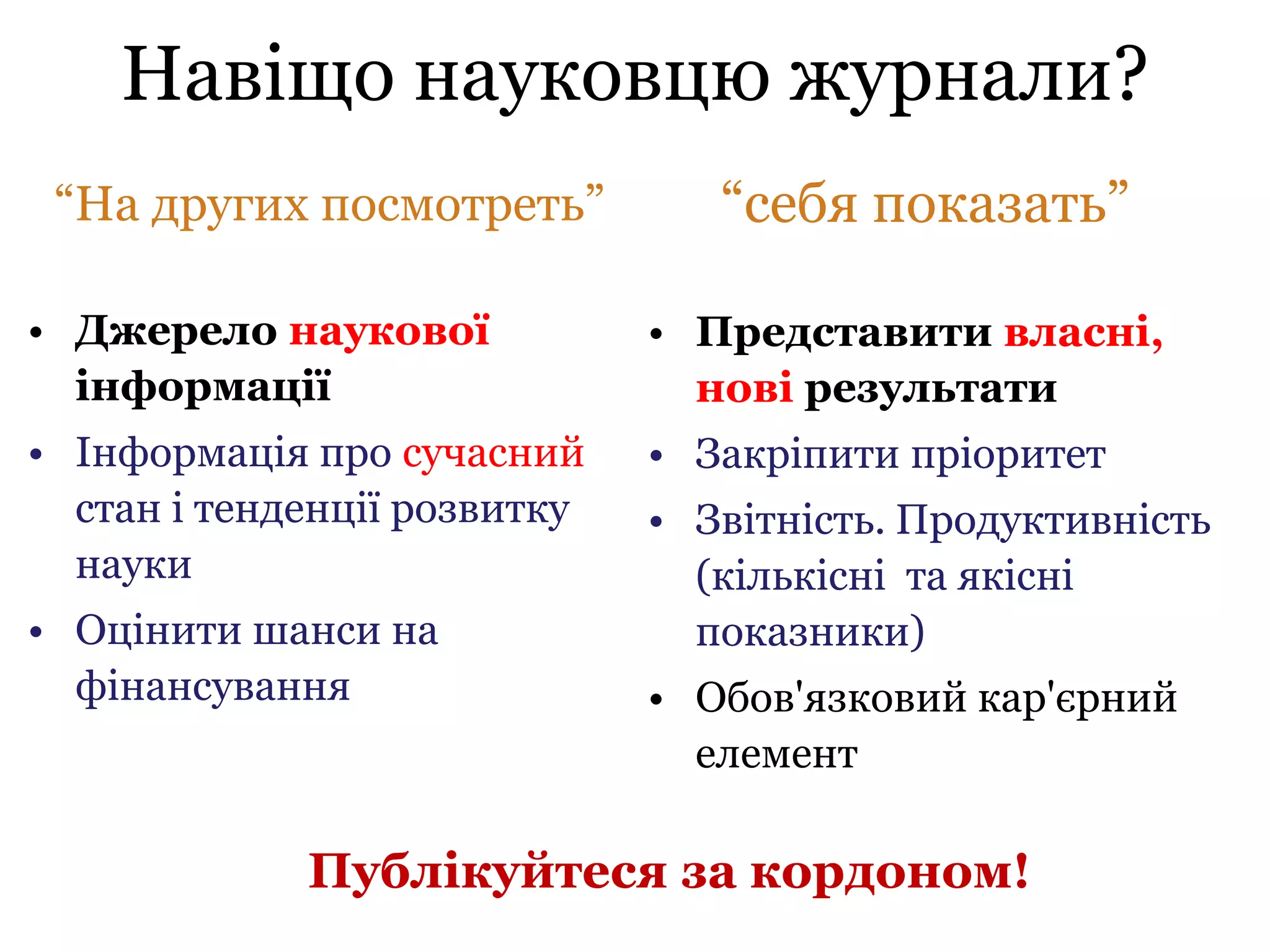 Навіщо науковцю журнали?
• Представити власні,
нові результати
• Закріпити пріоритет
• Звітність. Продуктивність
(кількісні та якісні
показники)
• Обов'язковий кар'єрний
елемент
• Джерело наукової
інформації
• Інформація про сучасний
стан і тенденції розвитку
науки
• Оцінити шанси на
фінансування
“себя показать”“На других посмотреть”
Публікуйтеся за кордоном!
 