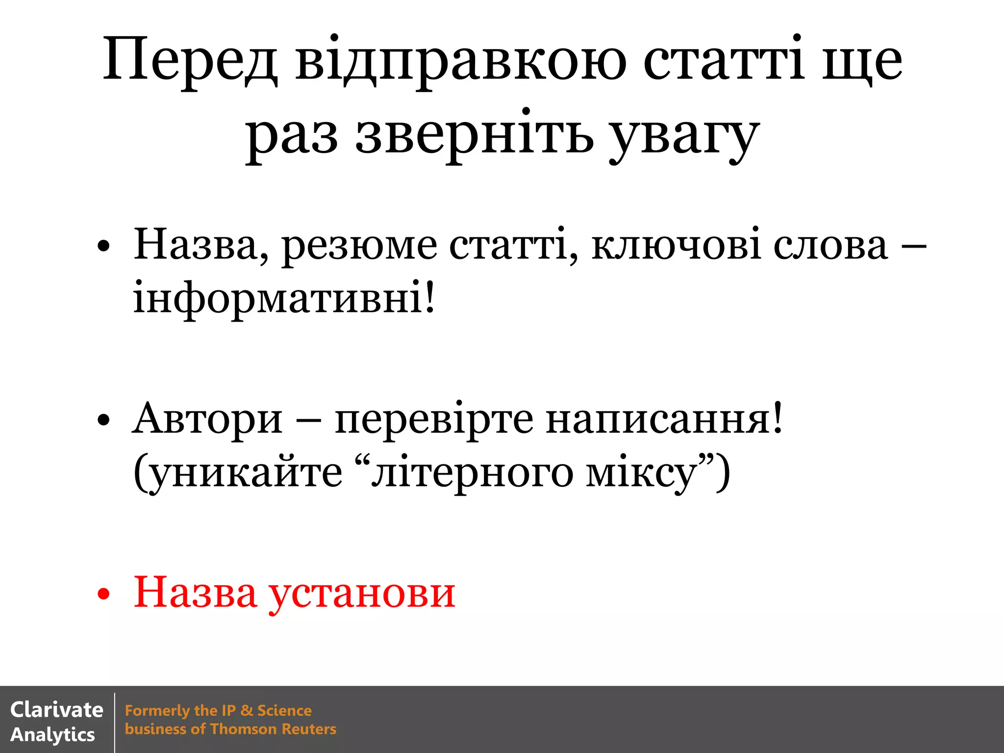 Перед відправкою статті ще
раз зверніть увагу
• Назва, резюме статті, ключові слова –
інформативні!
• Автори – перевірте написання!
(уникайте “літерного міксу”)
• Назва установи
Clarivate
Analytics
Formerly the IP & Science
business of Thomson Reuters
 