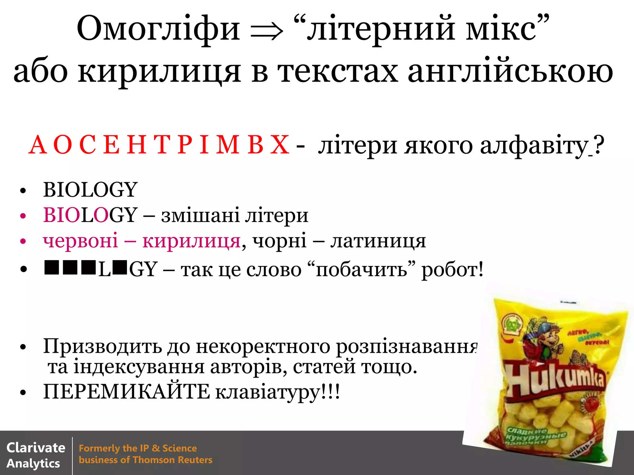 Омогліфи  “літерний мікс”
або кирилиця в текстах англійською
• ВІОLОGY
• ВІОLОGY – змішані літери
• червоні – кирилиця, чорні – латиниця
• LGY – так це слово “побачить” робот!
• Призводить до некоректного розпізнавання
та індексування авторів, статей тощо.
• ПЕРЕМИКАЙТЕ клавіатуру!!!
А О С Е Н Т Р І М В Х - літери якого алфавіту ?
Clarivate
Analytics
Formerly the IP & Science
business of Thomson Reuters
 