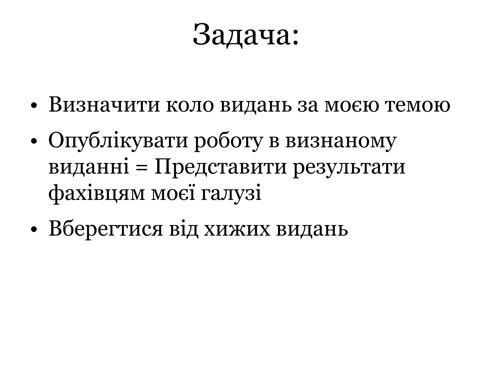 Задача:
• Визначити коло видань за моєю темою
• Опублікувати роботу в визнаному
виданні = Представити результати
фахівцям моєї галузі
• Вберегтися від хижих видань
 