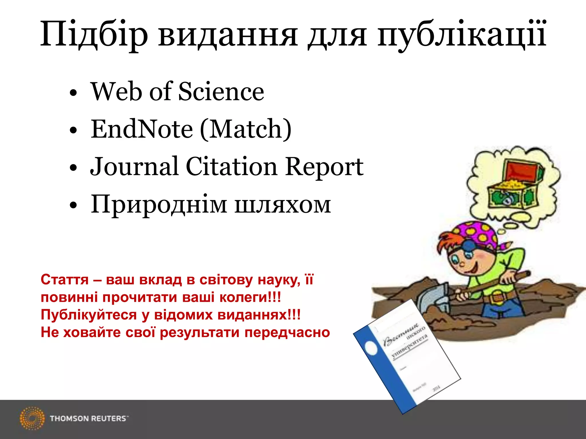 Підбір видання для публікації
• Web of Science
• EndNote (Match)
• Journal Citation Report
• Природнім шляхом
Стаття – ваш вклад в світову науку, її
повинні прочитати ваші колеги!!!
Публікуйтеся у відомих виданнях!!!
Не ховайте свої результати передчасно
 